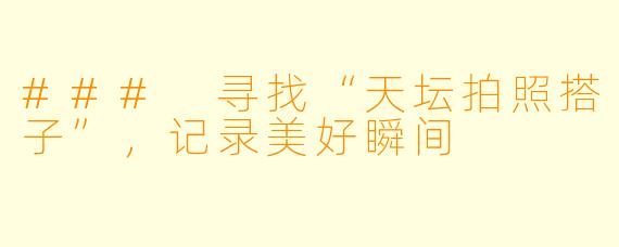 ### 寻找“天坛拍照搭子”，记录美好瞬间