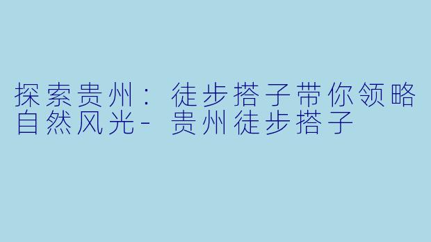 探索贵州:徒步搭子带你领略自然风光