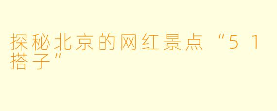探秘北京的网红景点“51搭子”