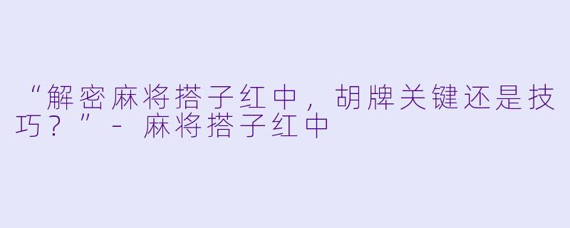 “解密麻将搭子红中，胡牌关键还是技巧？”-麻将搭子红中