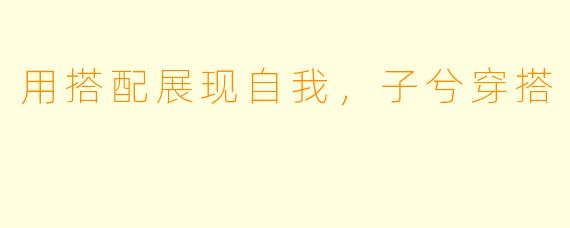 用搭配展现自我，子兮穿搭