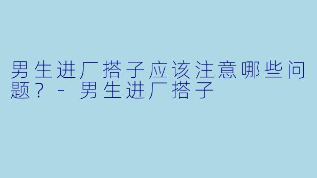 男生进厂搭子应该注意哪些问题？