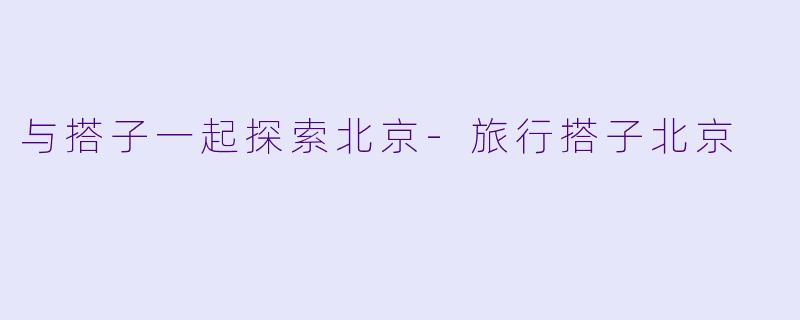 与搭子一起探索北京-旅行搭子北京