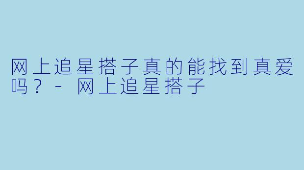 网上追星搭子真的能找到真爱吗？