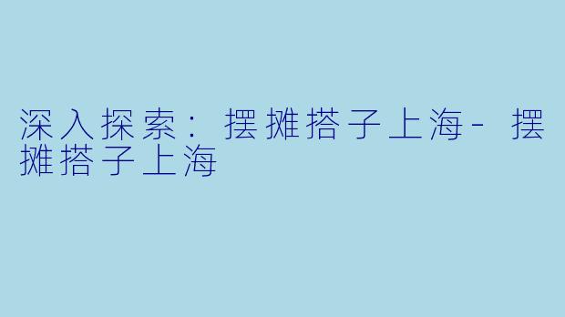 深入探索：摆摊搭子上海-摆摊搭子上海