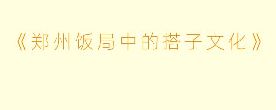 《郑州饭局中的搭子文化》