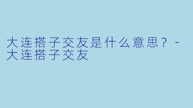 大连搭子交友是什么意思？