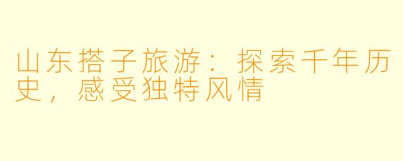 山东搭子旅游：探索千年历史，感受独特风情