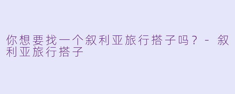 你想要找一个叙利亚旅行搭子吗？