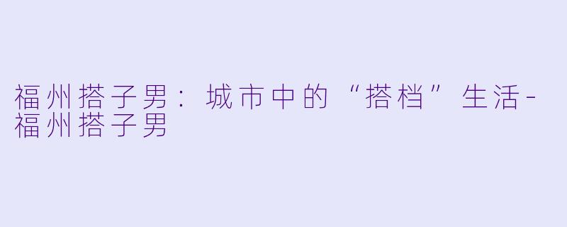 福州搭子男：城市中的“搭档”生活-福州搭子男