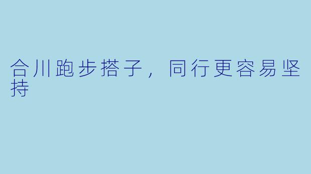 合川跑步搭子，同行更容易坚持