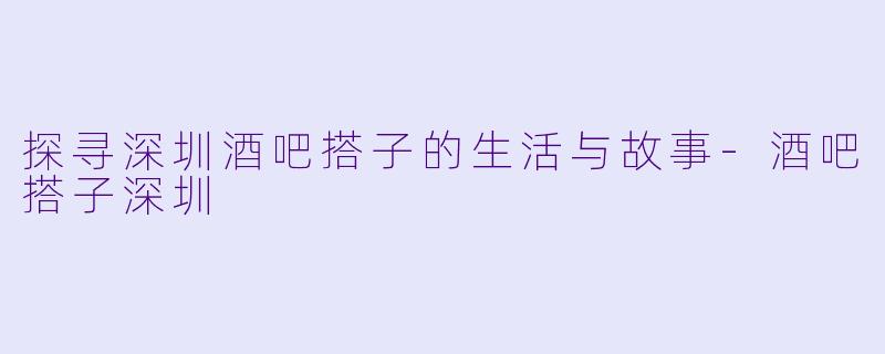 探寻深圳酒吧搭子的生活与故事