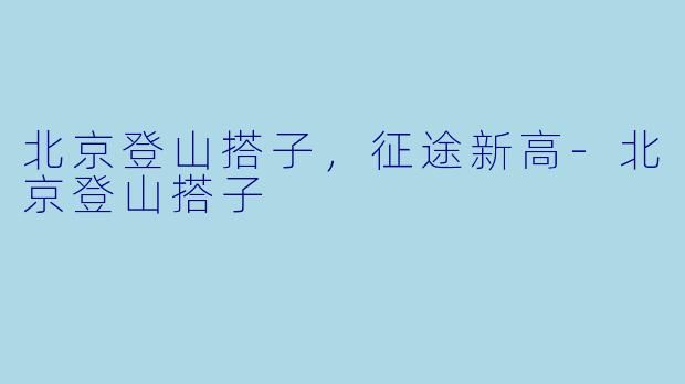 北京登山搭子，征途新高-北京登山搭子