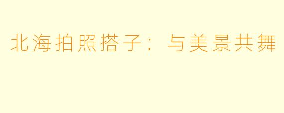 北海拍照搭子：与美景共舞