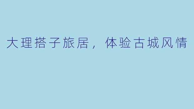 大理搭子旅居,体验古城风情