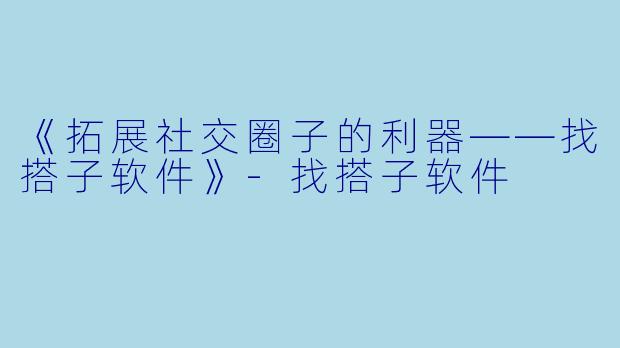 《拓展社交圈子的利器——找搭子软件》-找搭子软件
