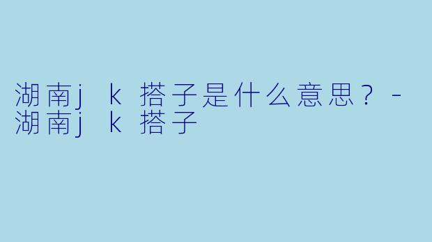 湖南jk搭子是什么意思？