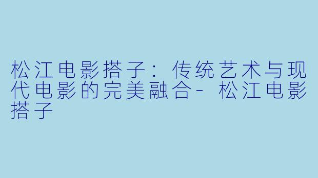 松江电影搭子：传统艺术与现代电影的完美融合-松江电影搭子