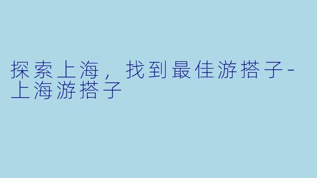探索上海,找到最佳游搭子