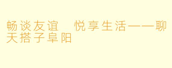 畅谈友谊 悦享生活——聊天搭子阜阳
