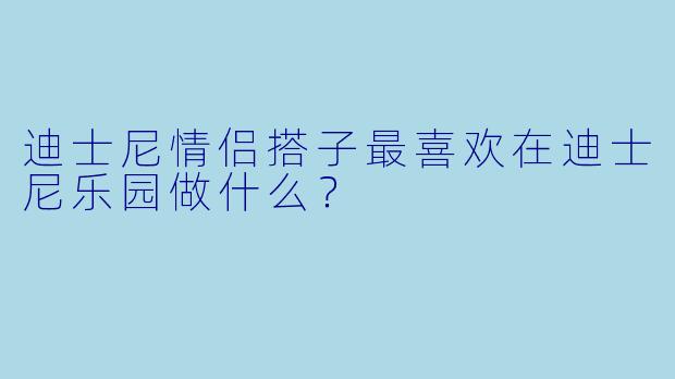 迪士尼情侣搭子最喜欢在迪士尼乐园做什么？