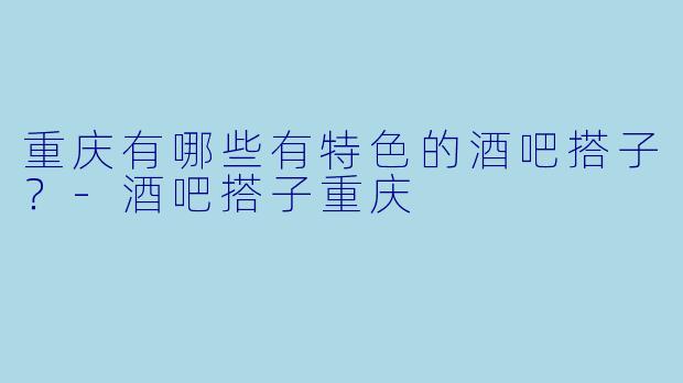 重庆有哪些有特色的酒吧搭子？