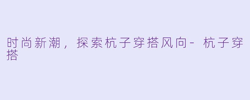 时尚新潮，探索杭子穿搭风向-杭子穿搭