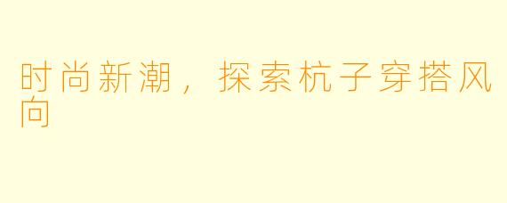 时尚新潮，探索杭子穿搭风向