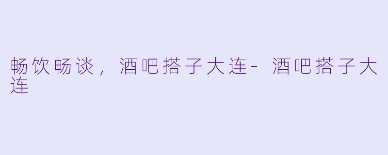 畅饮畅谈，酒吧搭子大连-酒吧搭子大连