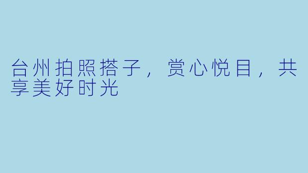 台州拍照搭子，赏心悦目，共享美好时光