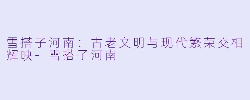 雪搭子河南：古老文明与现代繁荣交相辉映-雪搭子河南