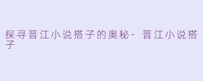 探寻晋江小说搭子的奥秘-晋江小说搭子