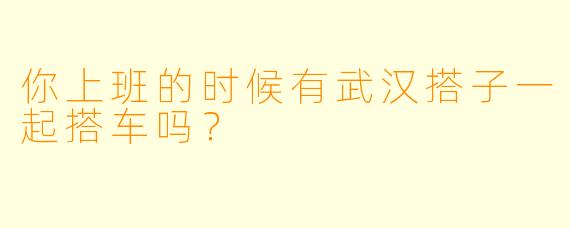 你上班的时候有武汉搭子一起搭车吗？