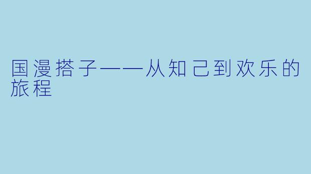 国漫搭子——从知己到欢乐的旅程