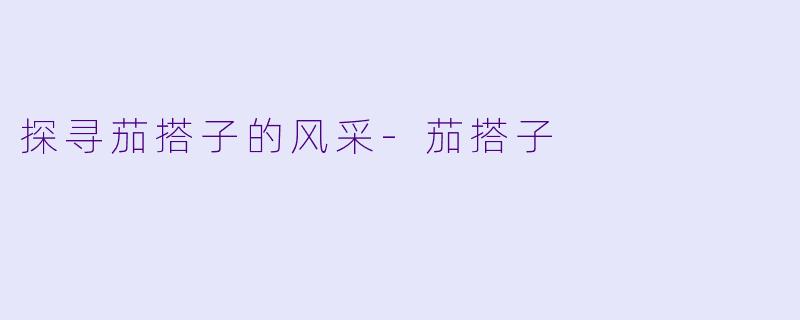 探寻茄搭子的风采-茄搭子