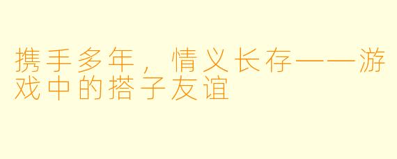 携手多年，情义长存——游戏中的搭子友谊