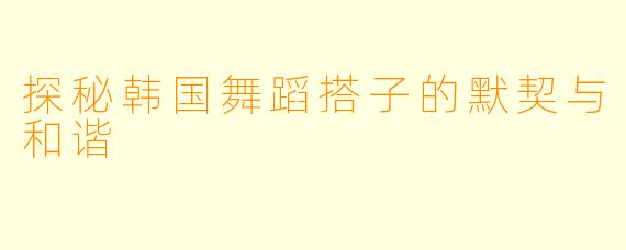 探秘韩国舞蹈搭子的默契与和谐