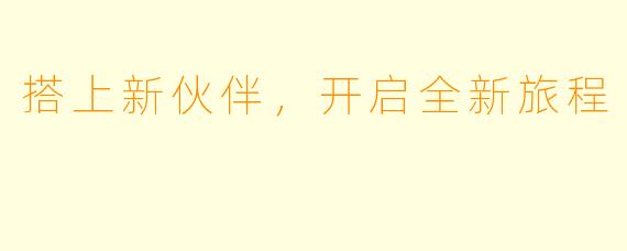 搭上新伙伴,开启全新旅程