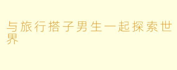 与旅行搭子男生一起探索世界