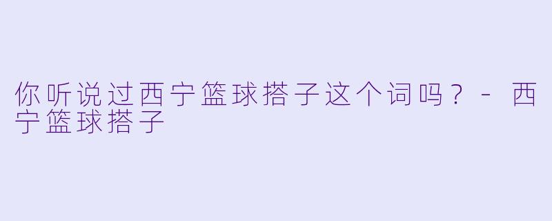 你听说过西宁篮球搭子这个词吗？
