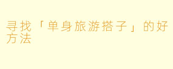 寻找「单身旅游搭子」的好方法