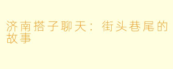 济南搭子聊天:街头巷尾的故事