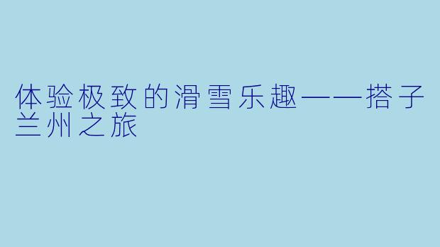 体验极致的滑雪乐趣——搭子兰州之旅
