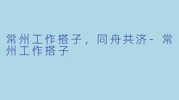 常州工作搭子，同舟共济-常州工作搭子