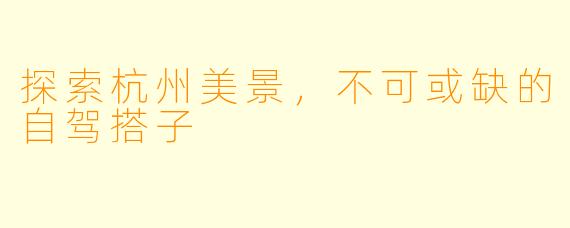 探索杭州美景，不可或缺的自驾搭子