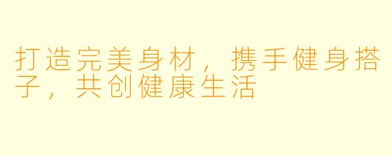 打造完美身材，携手健身搭子，共创健康生活