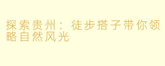 探索贵州：徒步搭子带你领略自然风光