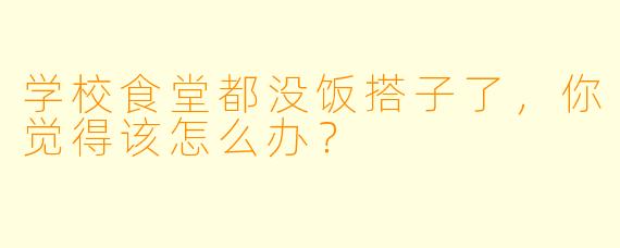 学校食堂都没饭搭子了，你觉得该怎么办？
