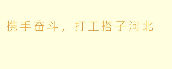携手奋斗，打工搭子河北