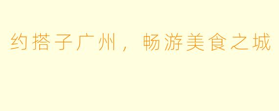 约搭子广州，畅游美食之城